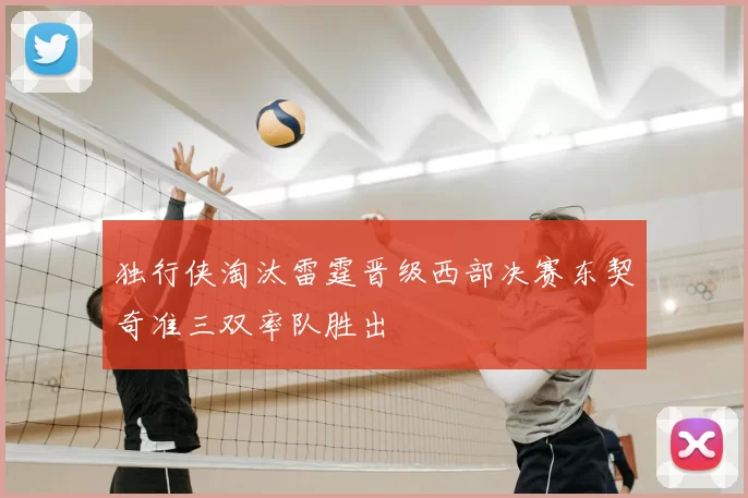 独行侠淘汰雷霆晋级西部决赛东契奇准三双率队胜出