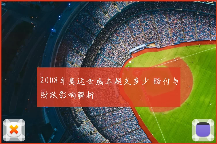 2008年奥运会成本超支多少 赔付与财政影响解析
