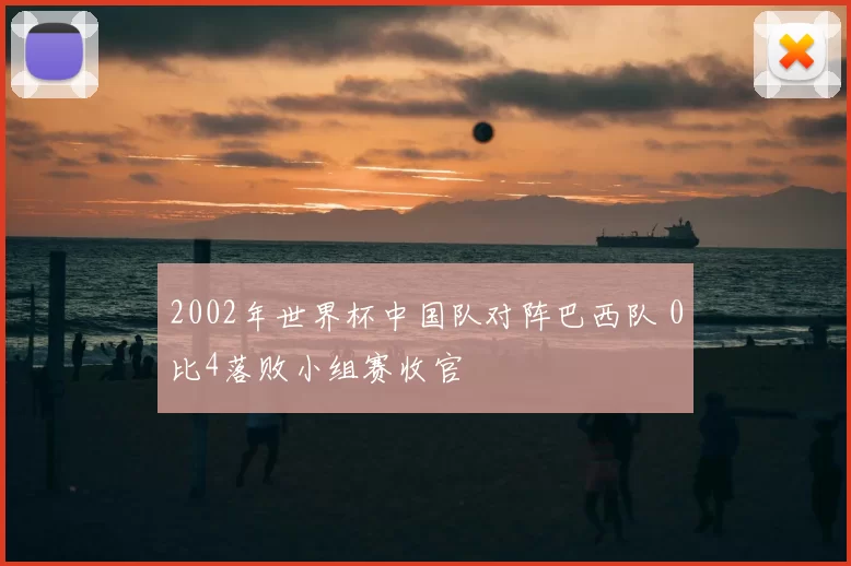 2002年世界杯中国队对阵巴西队 0比4落败小组赛收官