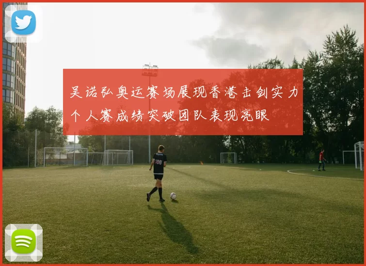 吴诺弘奥运赛场展现香港击剑实力个人赛成绩突破团队表现亮眼