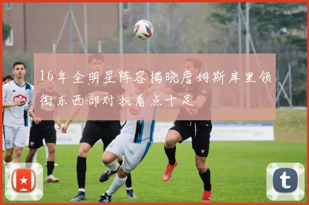 16年全明星阵容揭晓詹姆斯库里领衔东西部对抗看点十足