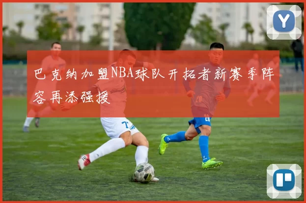 巴克纳加盟NBA球队开拓者新赛季阵容再添强援