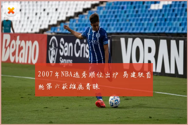 2007年NBA选秀顺位出炉 易建联首轮第六获雄鹿青睐