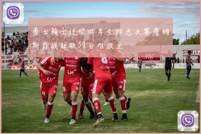 勇士骑士连续四年会师总决赛詹姆斯首战狂砍51分难救主