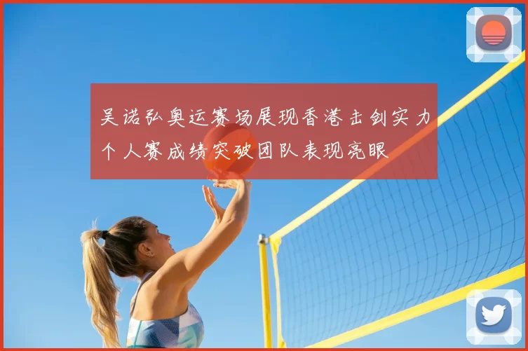 吴诺弘奥运赛场展现香港击剑实力个人赛成绩突破团队表现亮眼